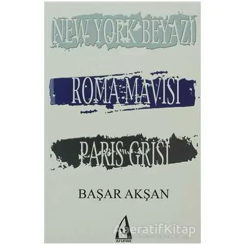 New York Beyazı, Roma Mavisi, Paris Grisi - Başar Akşan - Arunas Yayıncılık