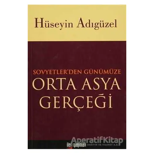 Orta Asya Gerçeği Sovyetler’den Günümüze - Hüseyin Adıgüzel - İleri Yayınları