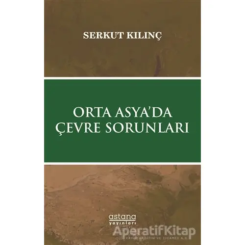 Orta Asya’da Çevre Sorunları - Serkut Kılınç - Astana Yayınları