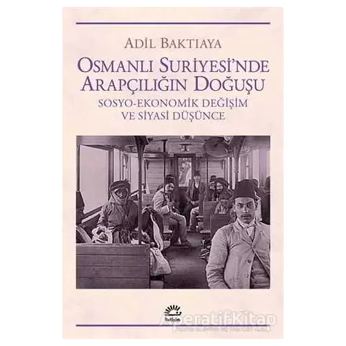 Osmanlı Suriyesinde Arapçılığın Doğuşu - Adil Baktıaya - İletişim Yayınevi