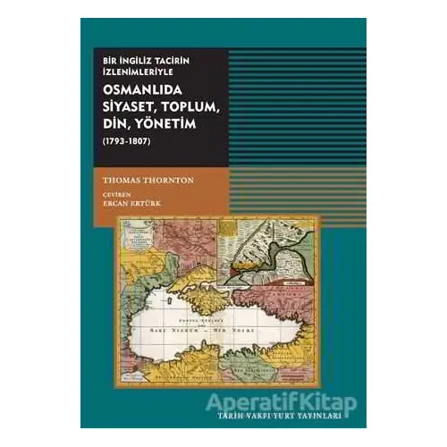 Osmanlıda Siyaset, Toplum, Din, Yönetim (1793-1807) - Thomas Thornton - Tarih Vakfı Yurt Yayınları