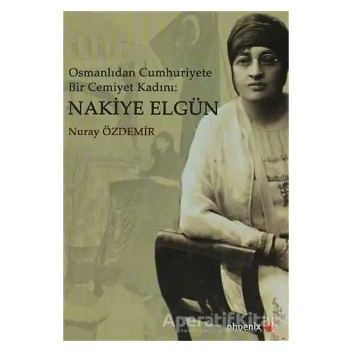 Osmanlıdan Cumhuriyete Bir Cemiyet Kadını: Nakiye Elgün - Nuray Özdemir - Phoenix Yayınevi