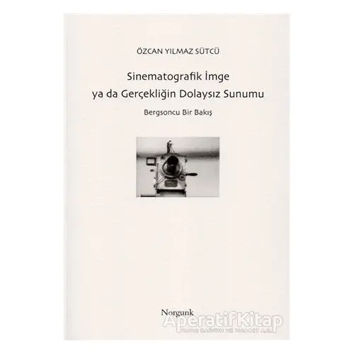 Sinematografik İmge ya da Gerçekliğin Dolaysız Sunumu - Özcan Yılmaz Sütcü - Norgunk Yayıncılık