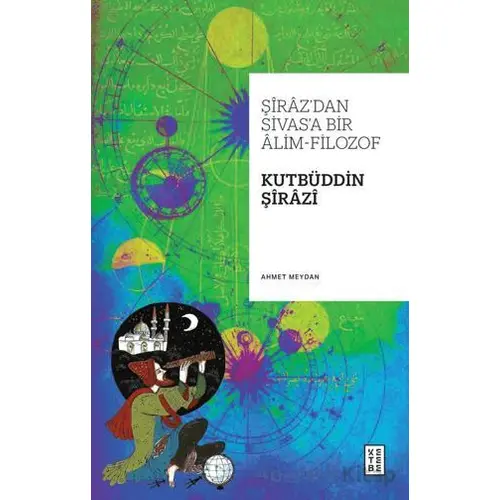 Şiraz’dan Sivas’a Bir Alim-Filozof: Kutbüddin Şirazi - Ahmet Meydan - Ketebe Yayınları