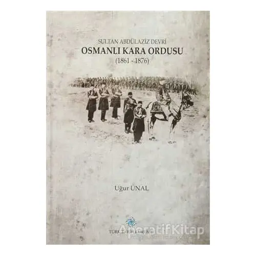 Sultan Abdülaziz Devri Osmanlı Kara Ordusu (1861 - 1876) - Uğur Ünal - Türk Tarih Kurumu Yayınları