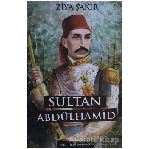 Sultan Abdulhamid - Ziya Şakir - Akıl Fikir Yayınları