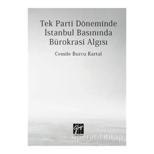 Tek Parti Döneminde İstanbul Basınında Bürokrasi Algısı - Cemile Burcu Kartal - Gazi Kitabevi