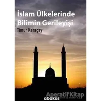 İslam Ülkelerinde Bilimin Gerileyişi - Timur Karaçay - Abaküs Kitap