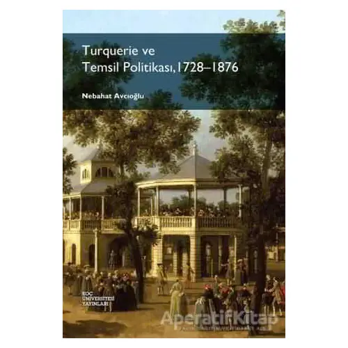 Turquerie ve Temsil Politikası, 1728-1876 - Nebahat Avcıoğlu - Koç Üniversitesi Yayınları