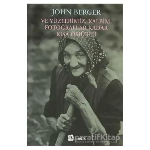 Ve Yüzlerimiz, Kalbim, Fotoğraflar Kadar Kısa Ömürlü - John Berger - Metis Yayınları